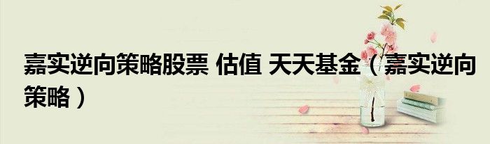 嘉实逆向策略股票 估值 天天基金（嘉实逆向策略）