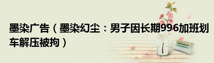 墨染广告（墨染幻尘：男子因长期996加班划车解压被拘）