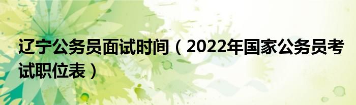 辽宁公务员面试时间（2022年国家公务员考试职位表）