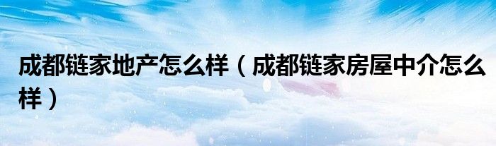 成都链家地产怎么样（成都链家房屋中介怎么样）
