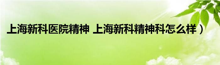 上海新科医院精神 上海新科精神科怎么样）