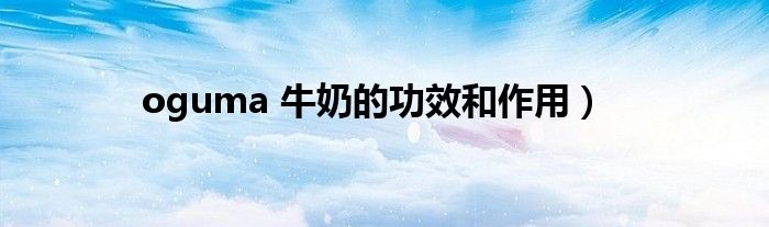 oguma 牛奶的功效和作用）