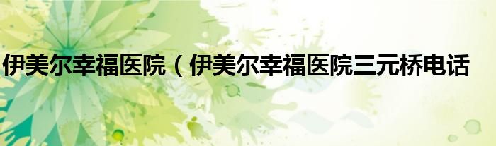 伊美尔幸福医院（伊美尔幸福医院三元桥电话