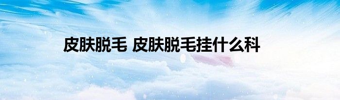 皮肤脱毛 皮肤脱毛挂什么科