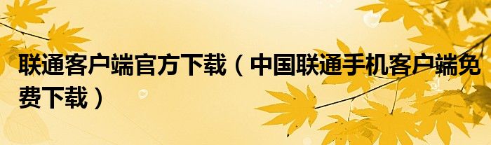 联通客户端官方下载（中国联通手机客户端免费下载）