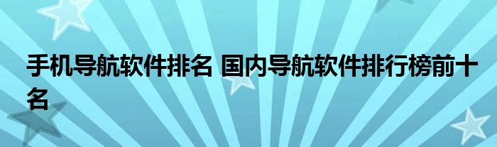 手机导航软件排名 国内导航软件排行榜前十名