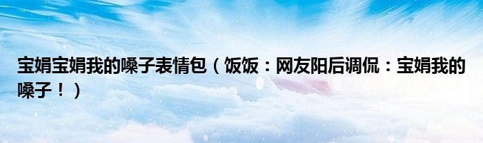 宝娟宝娟我的嗓子表情包（饭饭：网友阳后调侃：宝娟我的嗓子！）
