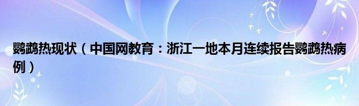 鹦鹉热现状（中国网教育：浙江一地本月连续报告鹦鹉热病例）