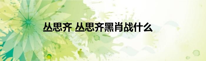 丛思齐 丛思齐黑肖战什么