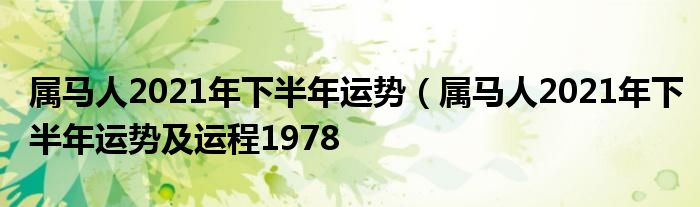 属马人2021年下半年运势（属马人2021年下半年运势及运程1978