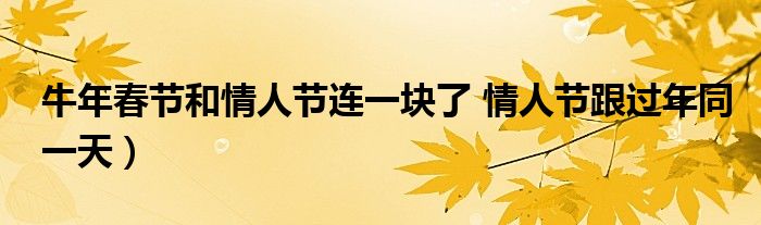 牛年春节和情人节连一块了 情人节跟过年同一天）