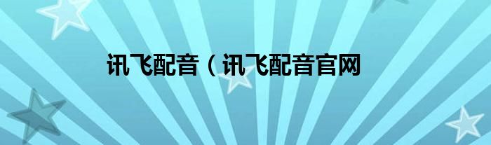 讯飞配音（讯飞配音官网