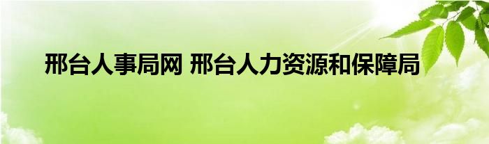 邢台人事局网 邢台人力资源和保障局