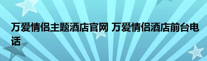 万爱情侣主题酒店官网 万爱情侣酒店前台电话