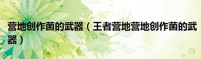 营地创作菌的武器（王者营地营地创作菌的武器）