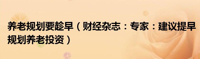 养老规划要趁早（财经杂志：专家：建议提早规划养老投资）