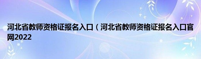 河北省教师资格证报名入口（河北省教师资格证报名入口官网2022