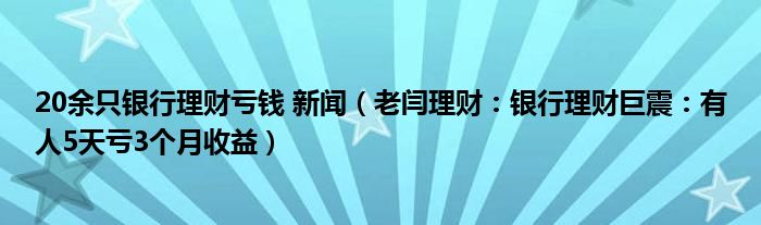 20余只银行理财亏钱 新闻（老闫理财：银行理财巨震：有人5天亏3个月收益）