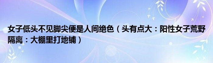 女子低头不见脚尖便是人间绝色（头有点大：阳性女子荒野隔离：大棚里打地铺）
