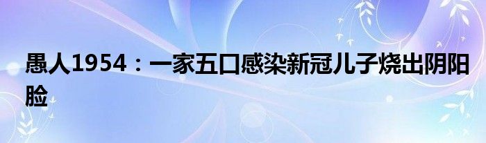 愚人1954：一家五口感染新冠儿子烧出阴阳脸