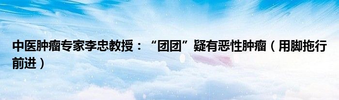 中医肿瘤专家李忠教授：“团团”疑有恶性肿瘤（用脚拖行前进）