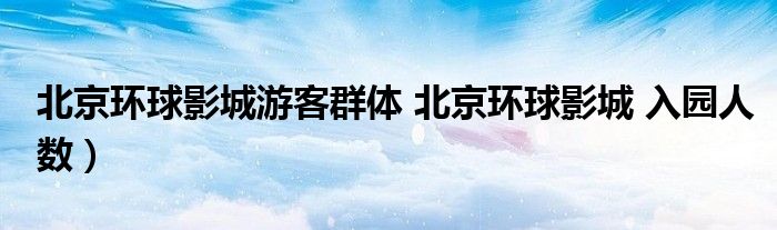 北京环球影城游客群体 北京环球影城 入园人数）