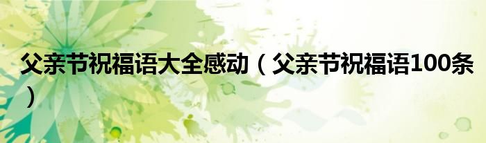 父亲节祝福语大全感动（父亲节祝福语100条）