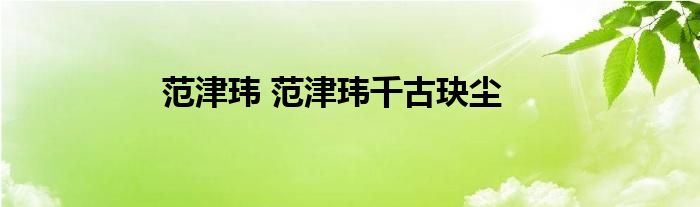 范津玮 范津玮千古玦尘