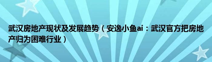 武汉房地产现状及发展趋势（安逸小鱼ai：武汉官方把房地产归为困难行业）