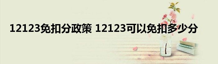 12123免扣分政策 12123可以免扣多少分