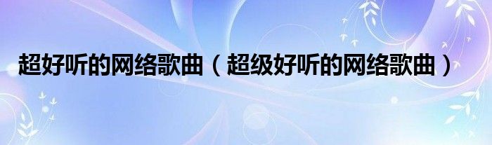 超好听的网络歌曲（超级好听的网络歌曲）