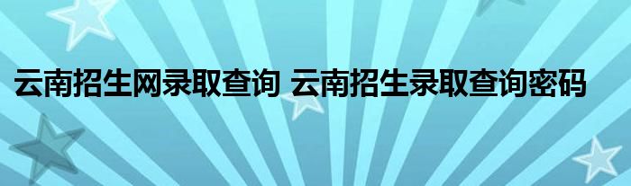 云南招生网录取查询 云南招生录取查询密码
