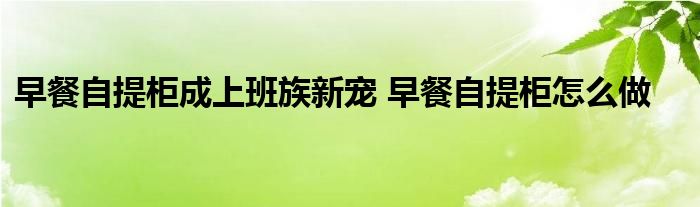 早餐自提柜成上班族新宠 早餐自提柜怎么做