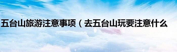 五台山旅游注意事项（去五台山玩要注意什么