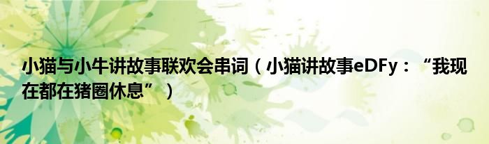 小猫与小牛讲故事联欢会串词（小猫讲故事eDFy：“我现在都在猪圈休息”）