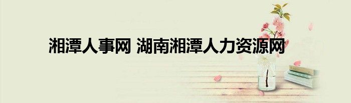 湘潭人事网 湖南湘潭人力资源网