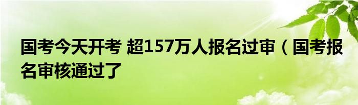 国考今天开考 超157万人报名过审（国考报名审核通过了