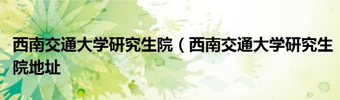 西南交通大学研究生院（西南交通大学研究生院地址