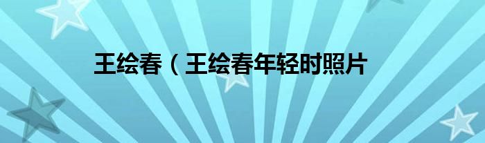 王绘春（王绘春年轻时照片