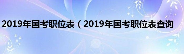2019年国考职位表（2019年国考职位表查询