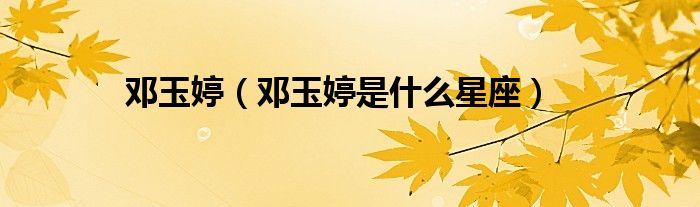 邓玉婷（邓玉婷是什么星座）