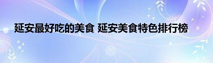 延安最好吃的美食 延安美食特色排行榜