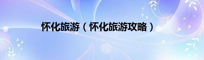 怀化旅游（怀化旅游攻略）