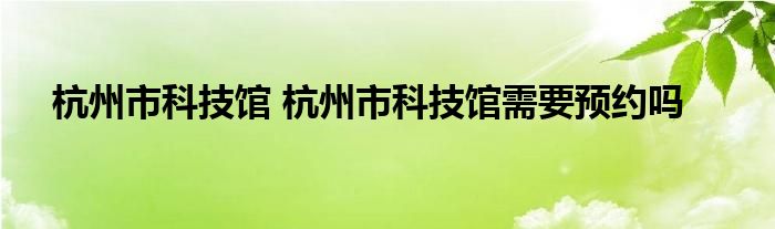 杭州市科技馆 杭州市科技馆需要预约吗