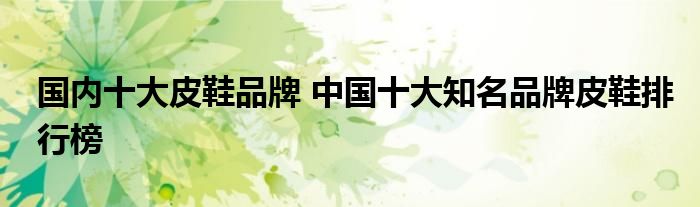 国内十大皮鞋品牌 中国十大知名品牌皮鞋排行榜