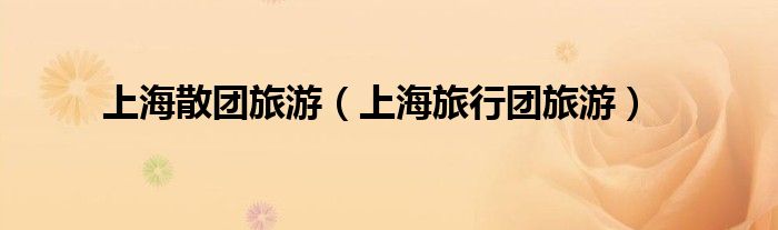 上海散团旅游（上海旅行团旅游）