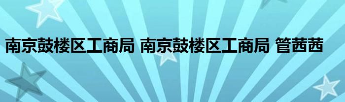 南京鼓楼区工商局 南京鼓楼区工商局 管茜茜