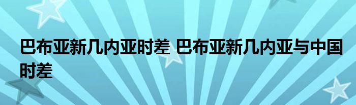 巴布亚新几内亚时差 巴布亚新几内亚与中国时差