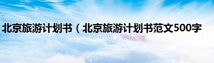 北京旅游计划书（北京旅游计划书范文500字