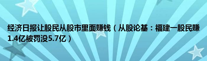 经济日报让股民从股市里面赚钱（从股论基：福建一股民赚1.4亿被罚没5.7亿）